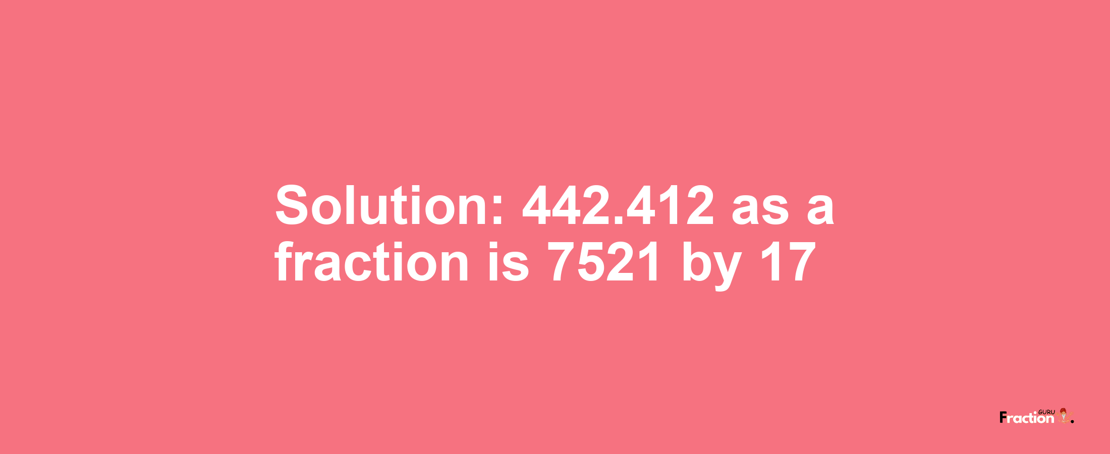 Solution:442.412 as a fraction is 7521/17